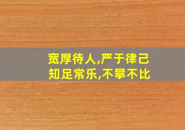 宽厚待人,严于律己 知足常乐,不攀不比